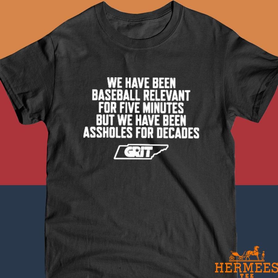 Official We Have Been Baseball Relevant For Five Minutes But We Have Been Assholes For Decades Shirt