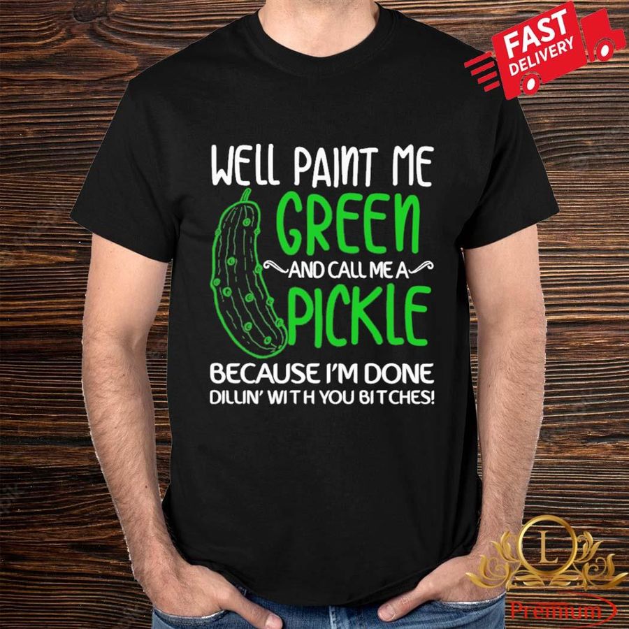 Official Well Paint Me Green And Call Me A Pickle Because I'm Done Dillin' With You Bitches Shirt