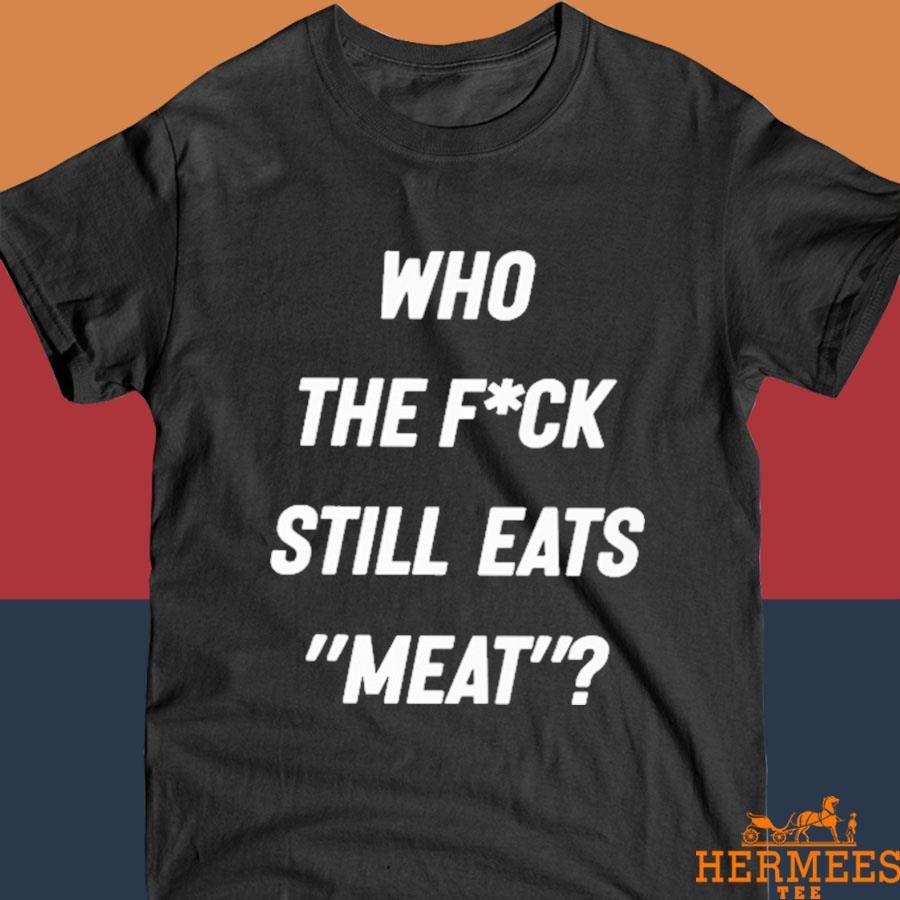 Official Who The Fuck Still Eat Meat Shirt
