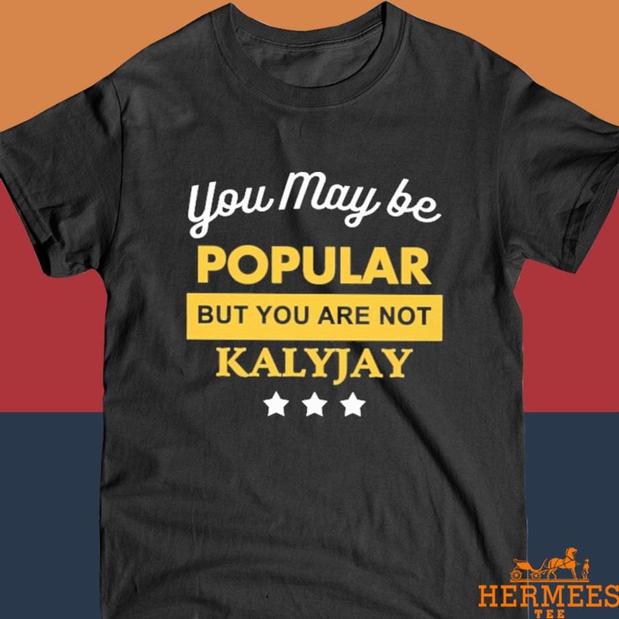 Official You May Be Popular But You Are Not Kalyjay Shirt