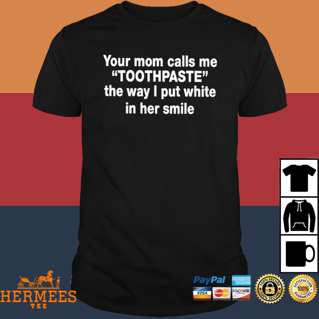 Official Your Mom Calls Me Toothpaste The Way I Put White In Her Smile Shirt