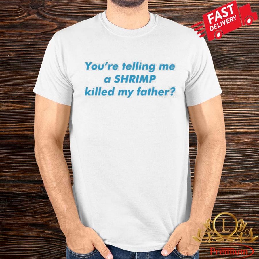 Official You’Re Telling Me A Shrimp Killed My Father Shirt