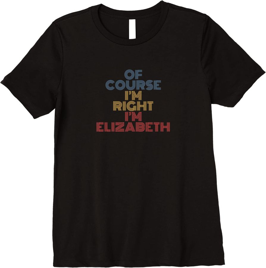 Oh Course I'm Right I'm Elizabeth Personalized Name Funny Premium
