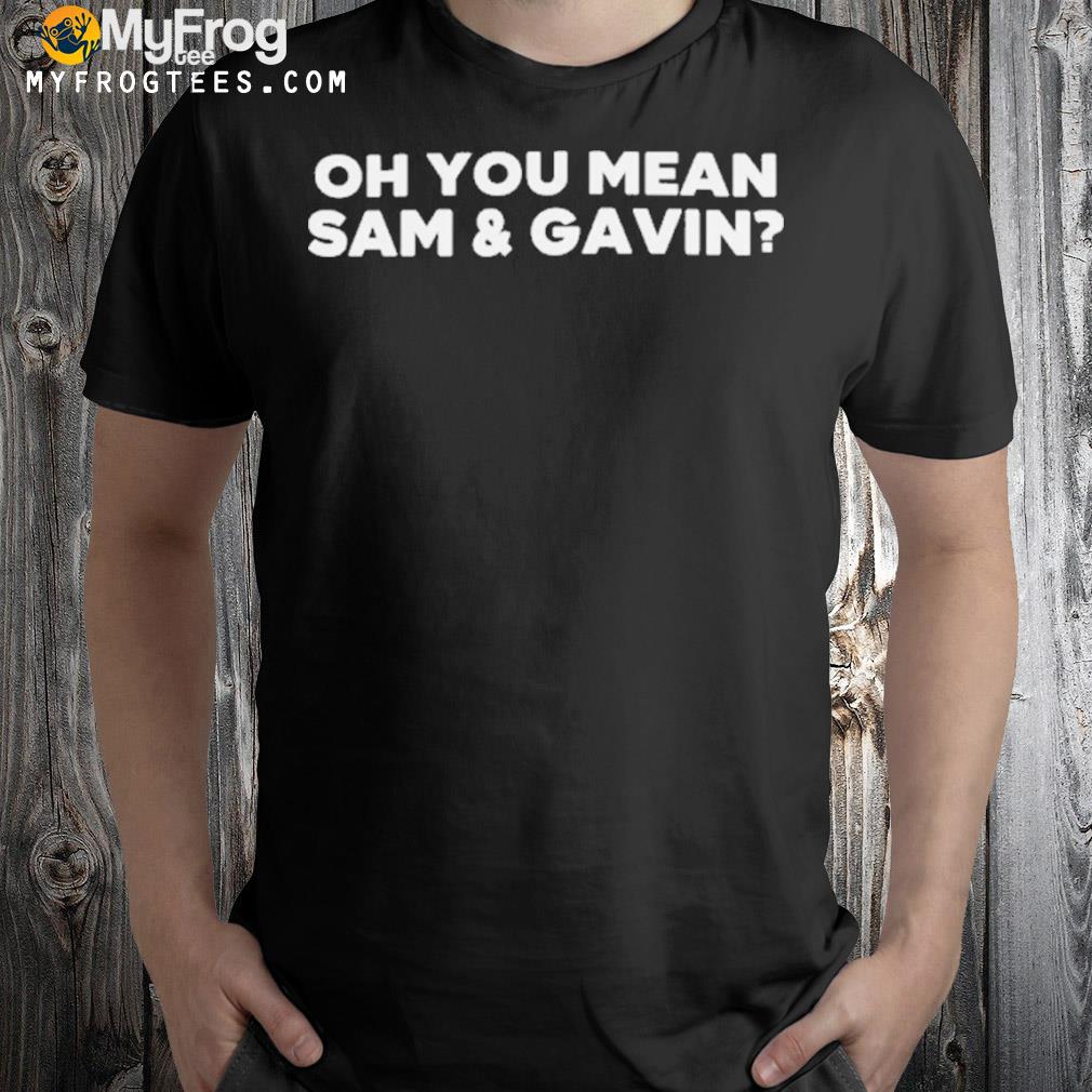 Oh you mean sam and gavin shirt