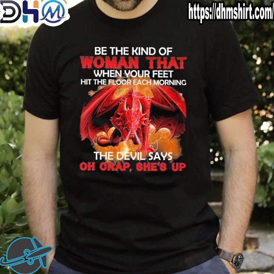 Original dragon be the kind of woman that when your feet hit the floor each morning the devil says oh crap she's up shirt