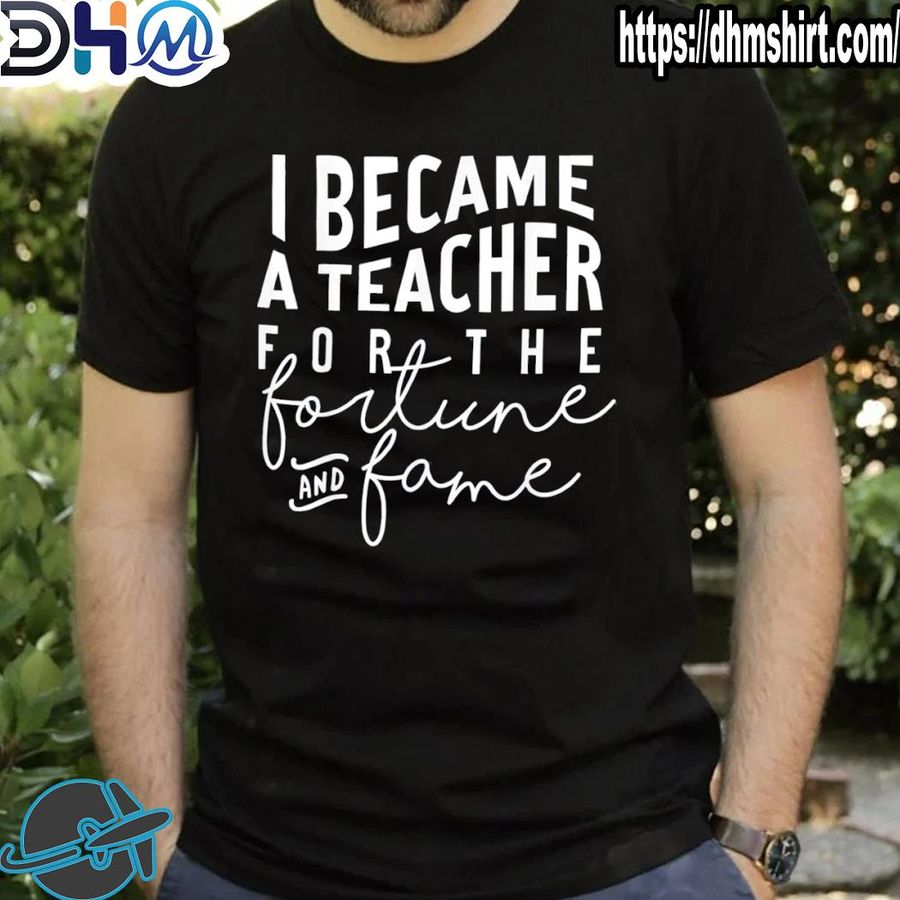 Original i became a teacher for the money and fame shirt