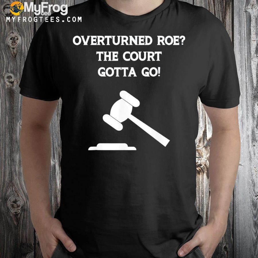 Overturned roe the court gotta go protect woman's rights shirt