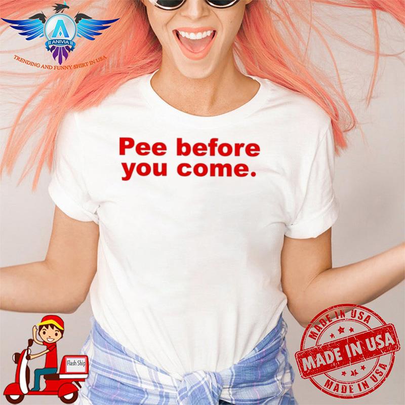 Pee Before You Come shirt