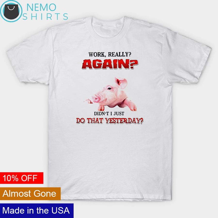 Pig work really again didn't just do that yesterday shirt