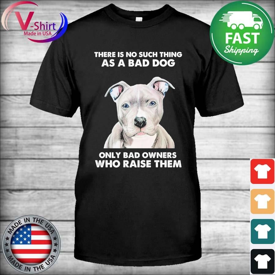Pitbull There Is No Such Thing As A Bad Dog Only Bad Dog Only Bad Owners Who Raised Them Shirt
