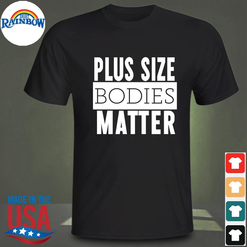 Plus size bodies matter shirt
