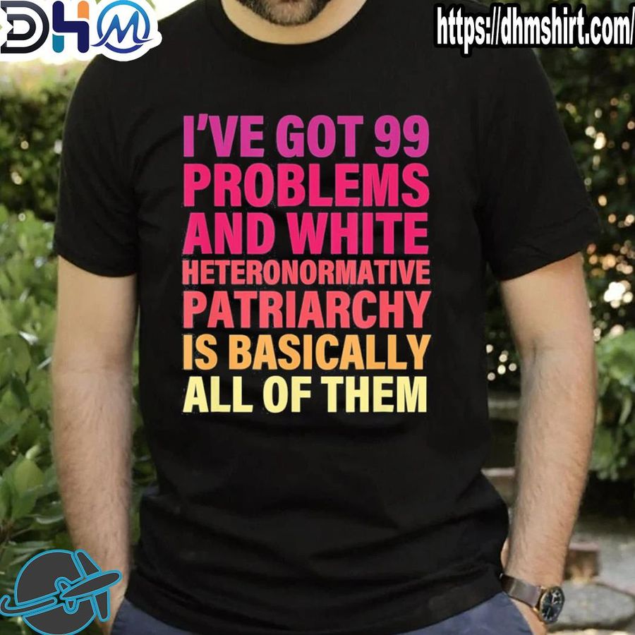 Premium i've got 99 problems and white heteronormative patriarchy shirt