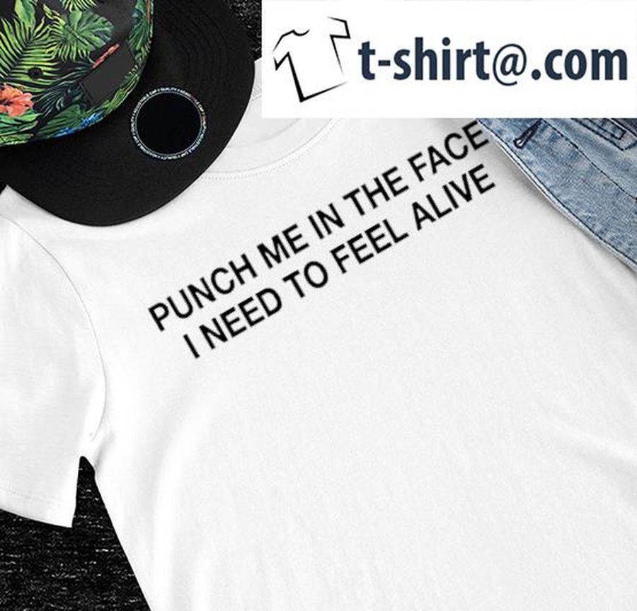 Punch me in the face I need to feel alive nice shirt