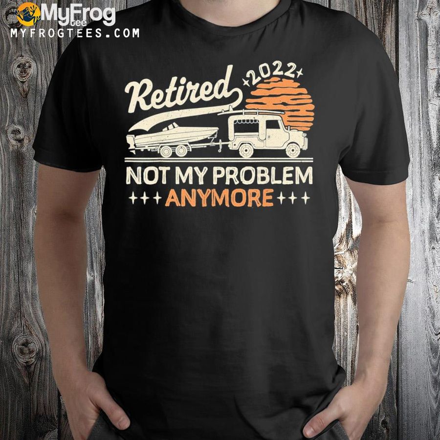 Retired not my problem anymore 2022 shirt