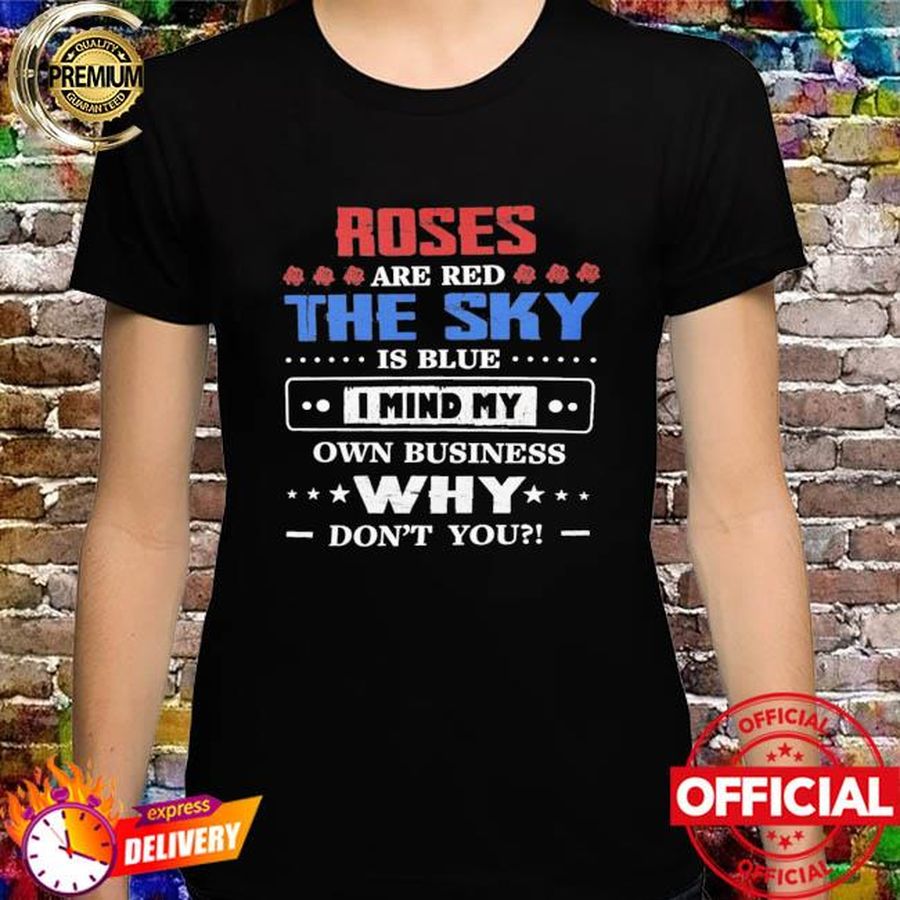 Roses are red the sky is blue I mind my own business why don't you shirt