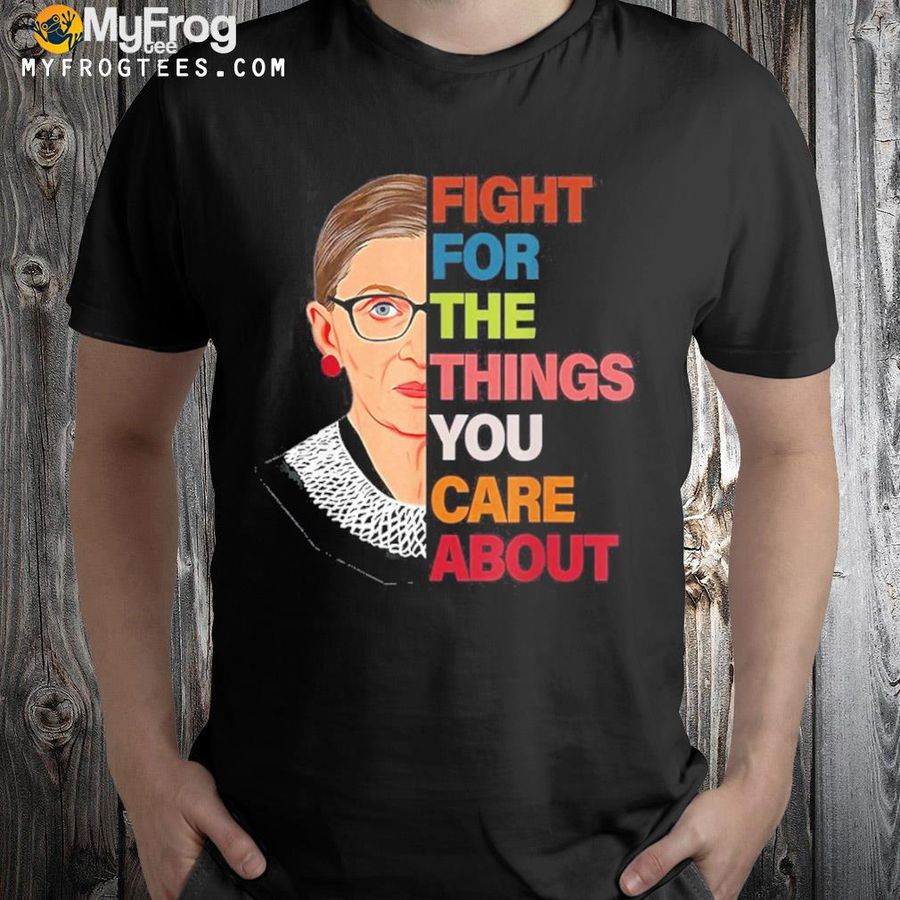 Ruth bader ginsburg fight for the things you care about shirt