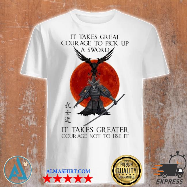 Samurai It takes great courage to pick up a sword It takes greater shirt