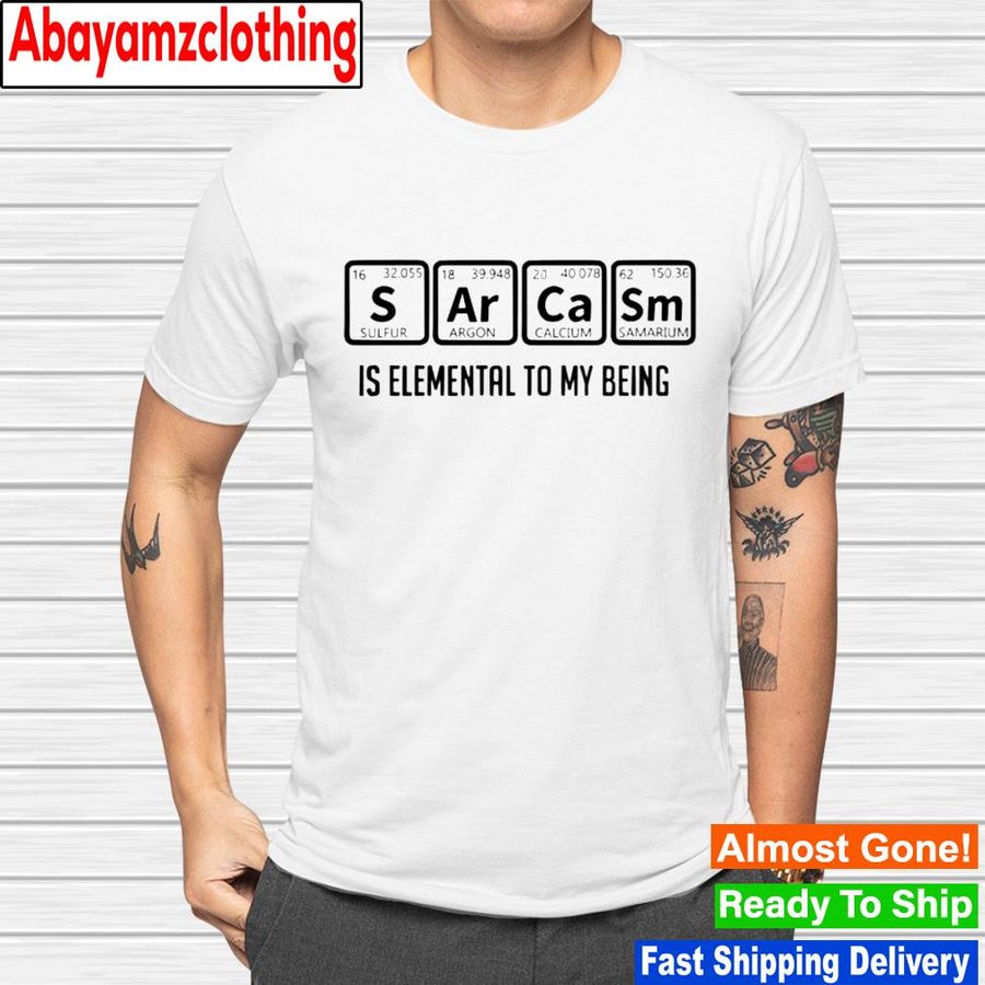 Sarcasm is elemental to my being shirt