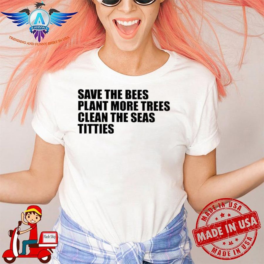 Save The Bees Plant More Trees Clean The Seas Titties shirt