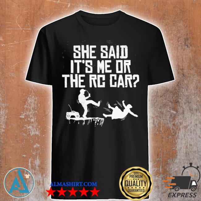 She said it's me or the rc car shirt