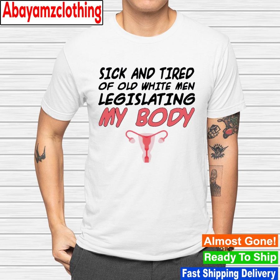 Sick and tired of old white men legislating my body shirt