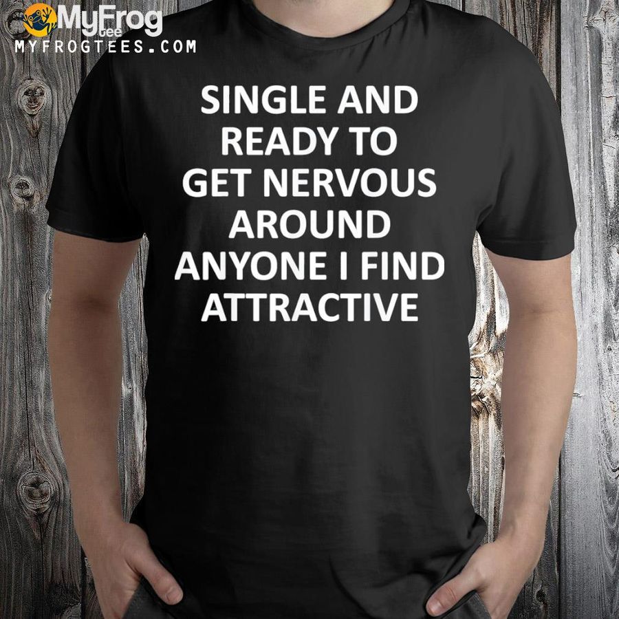 Single ready to get nervous around anyone I find attractive shirt