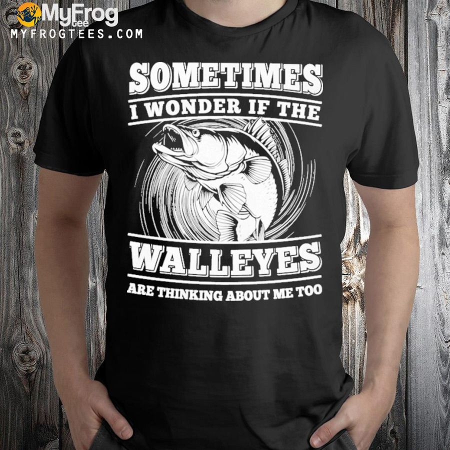 Sometimes I wonder if the walleyes are thinking about me too love fishing shirt