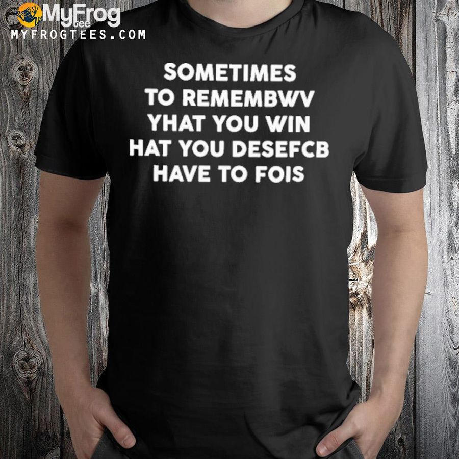 Sometimes to remembwv yhat you win hat you desefcb have to fois shirt
