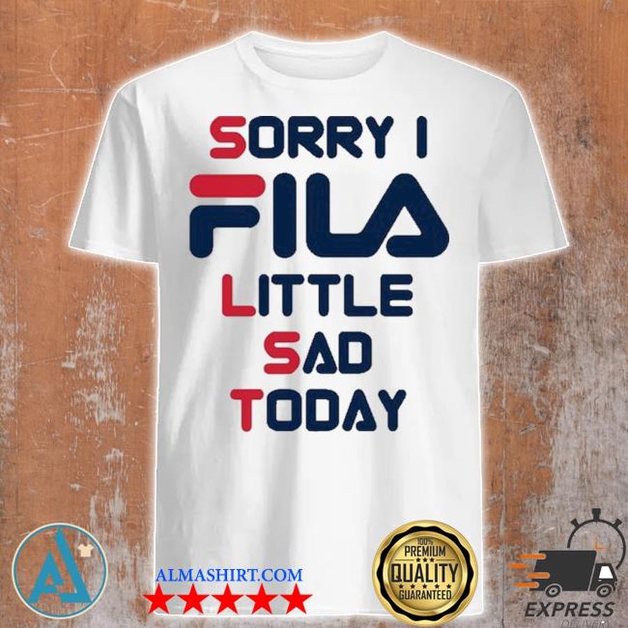 Sorry I Fila little sad today 2021 shirt
