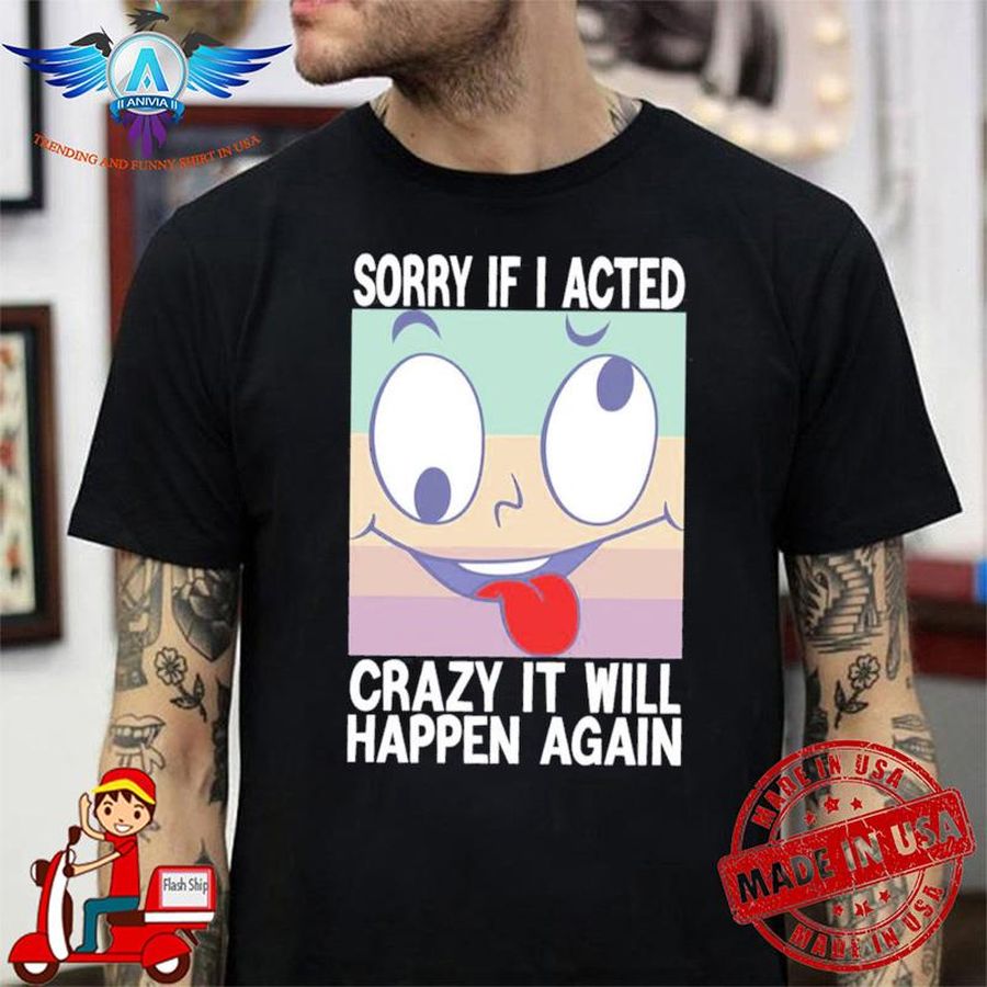 Sorry if I acted crazy it will happen again design funny face shirt