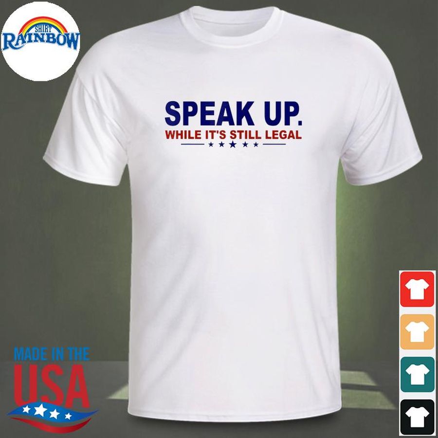 Speak up while it's still legal anti joe biden shirt