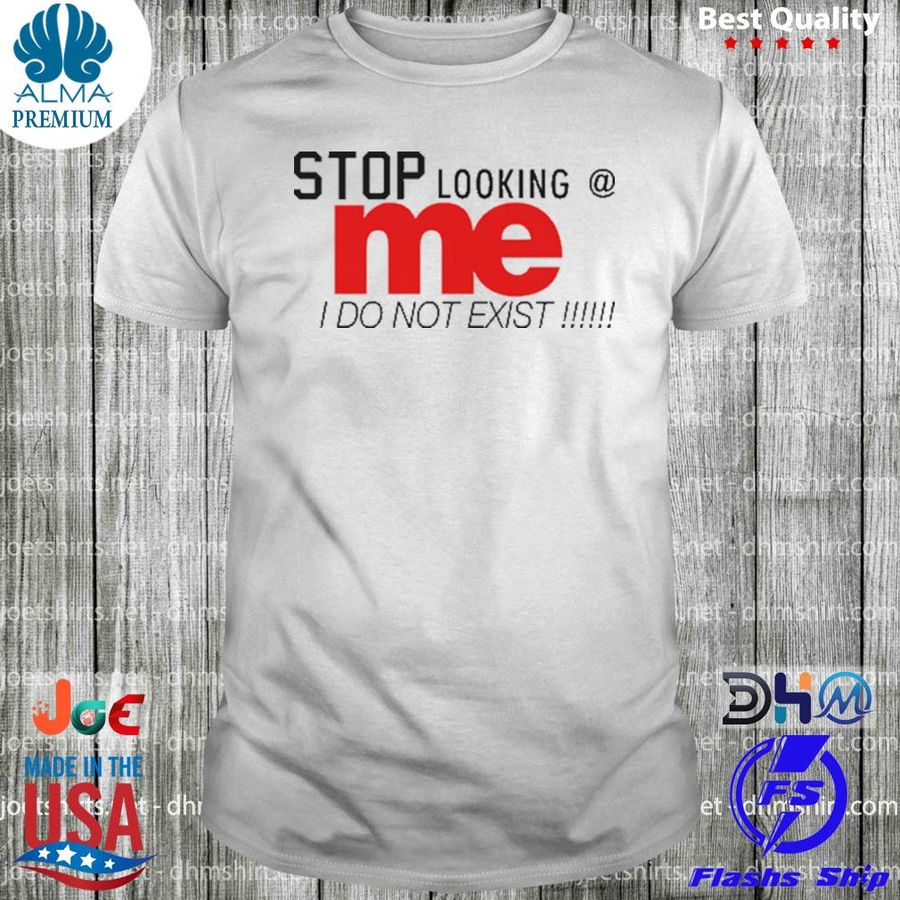 Stop looking at me I do not exist shirt