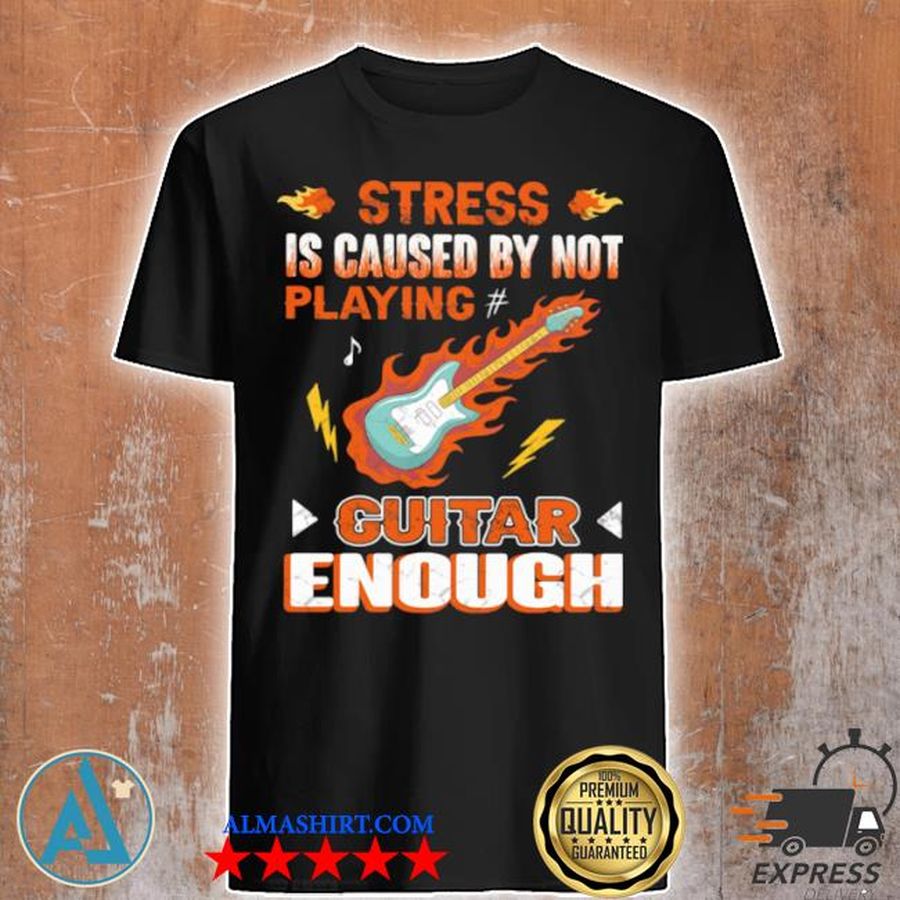 Stress is caused by not playing guitar enough shirt