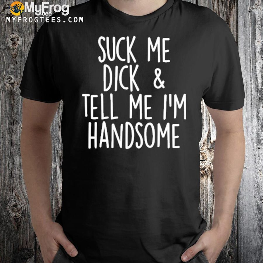 Suck my dick tell me I'm handsome shirt