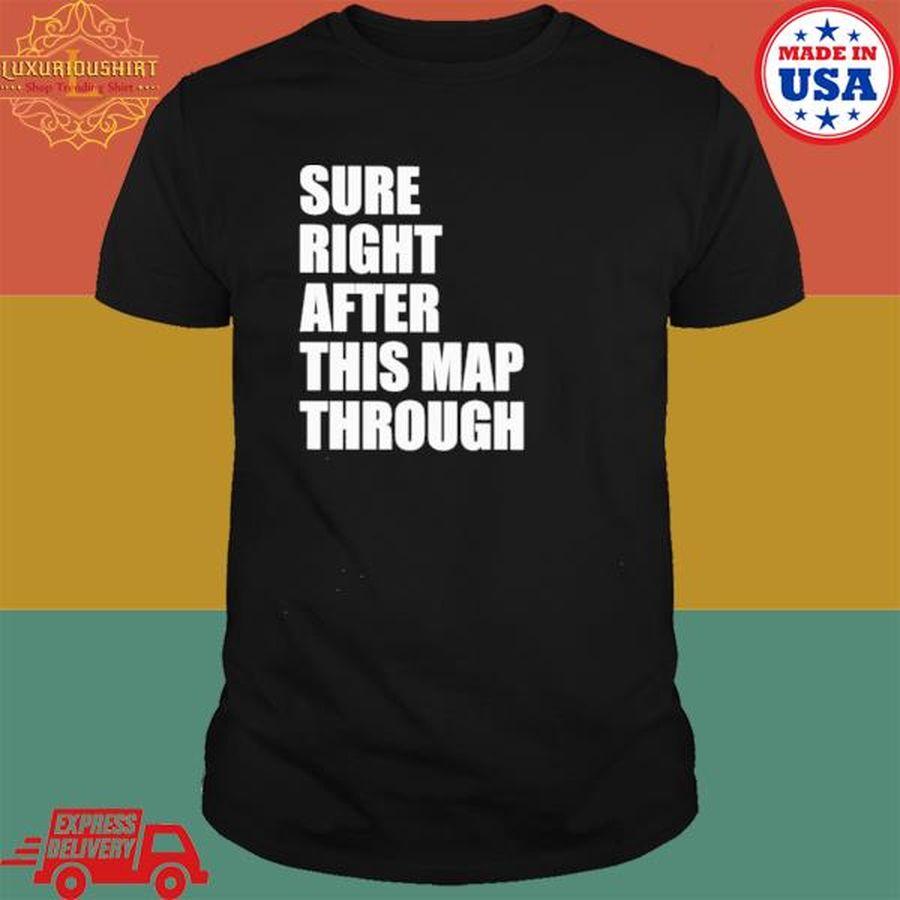 Sure Right After This Map Through T Shirt