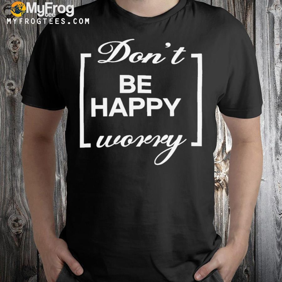 That go hard don't be happy worry shirt