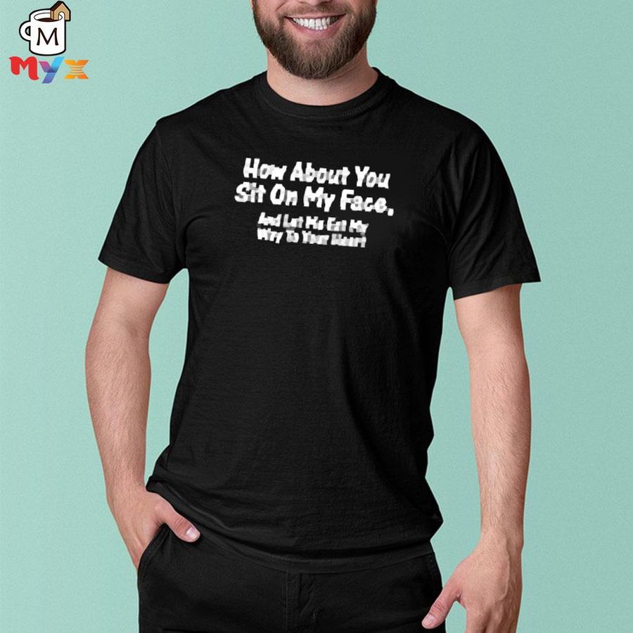 That go hard how about you sit on my face and let me eat my way to your heart v neck shirt