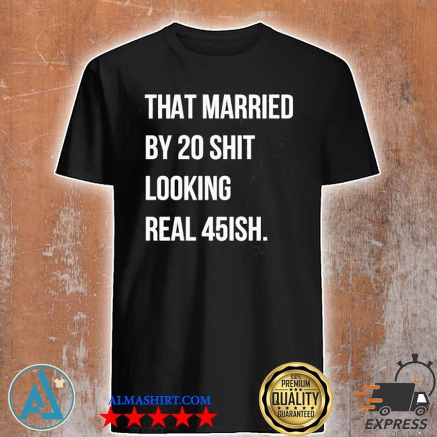 That married by 30 shit looking real 45ish shirt