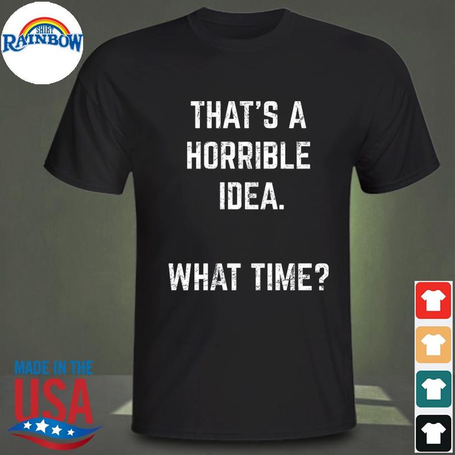 That's a horrible Idea what time shirt
