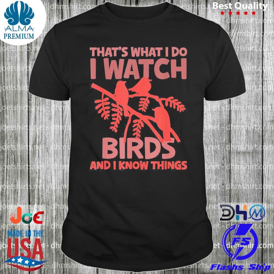 That's what I do I watch birds and I know things shirt
