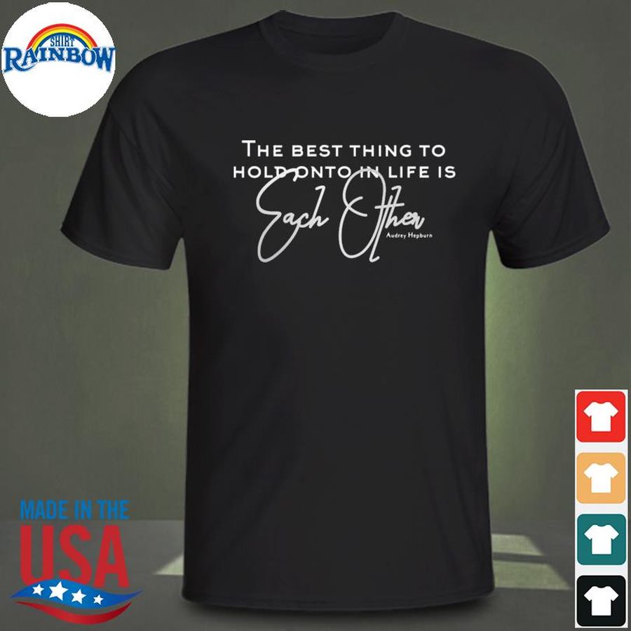 The Best Thing To Hold Onto In Life Is Each Other Love Quote Shirt