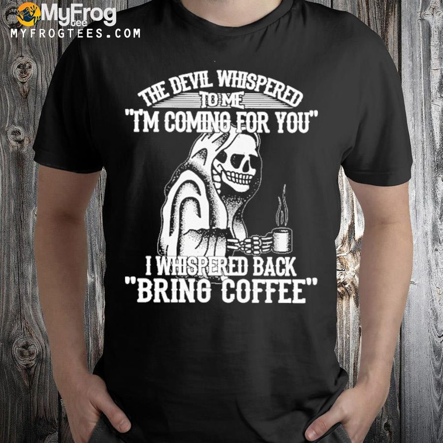 The devil whispered to me I'm coming for you I whispered back bring coffee shirt