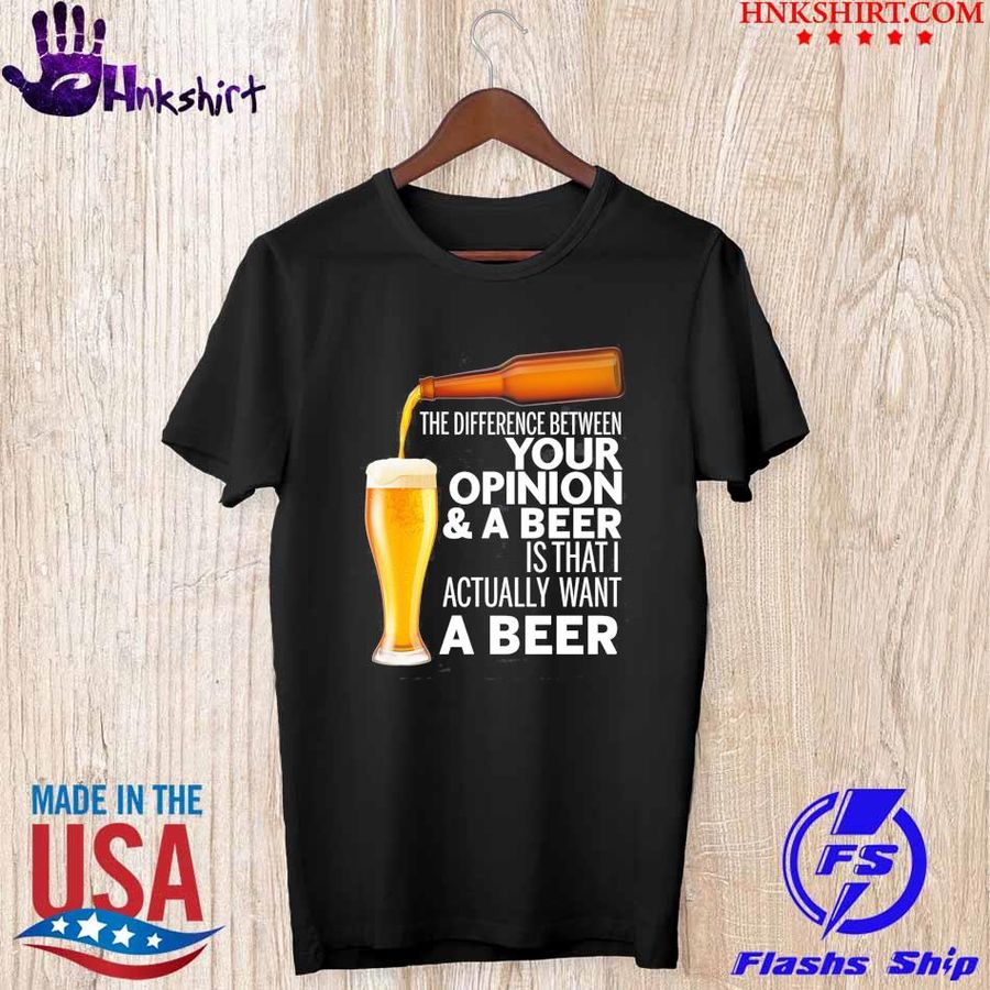 The difference between your opinion and a Beer is that I actually want a Beer shirt