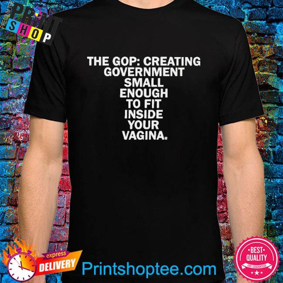 The Gop Creating Government Small Enough To Fit Inside Your Vagina Shirt