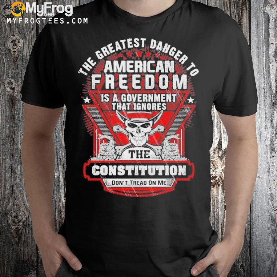 The greatest danger to American freedom is a government that ignores the constitution shirt