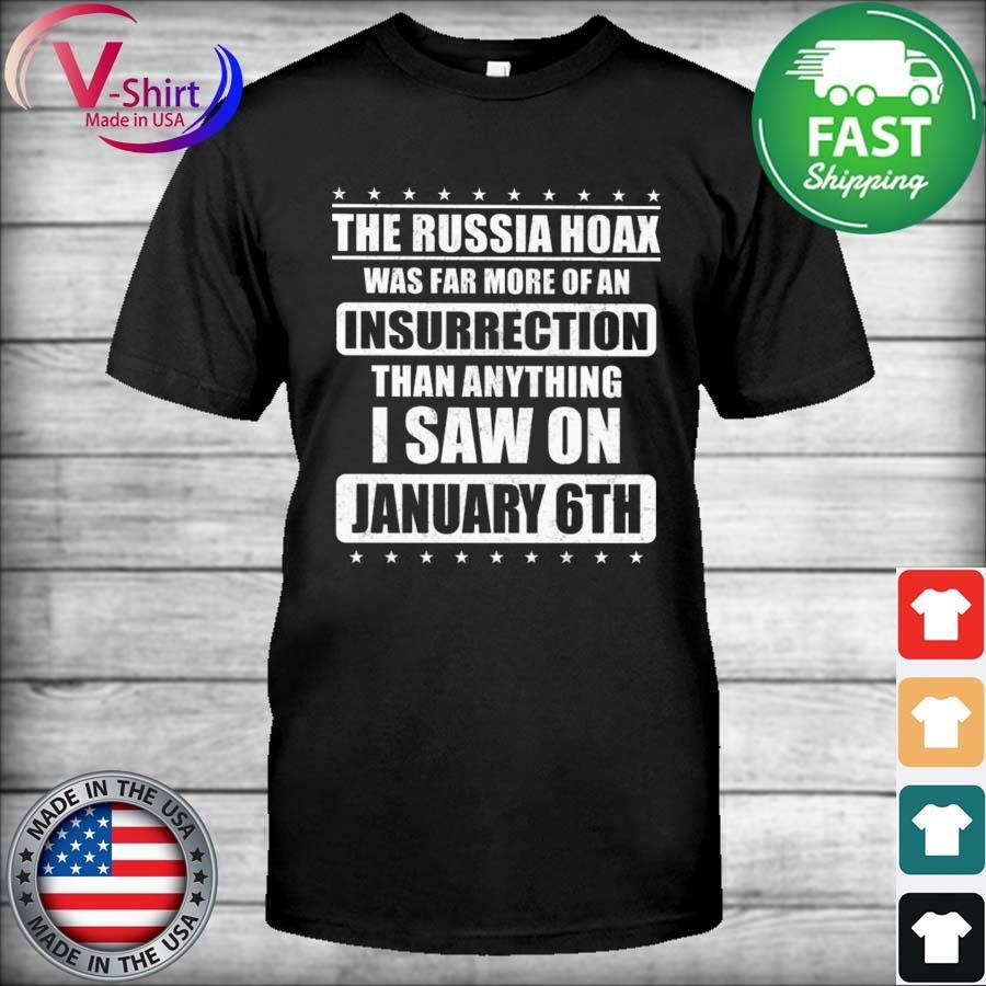 The Russia Hoax was far more of an insurrection than anything I saw on January 6th shirt