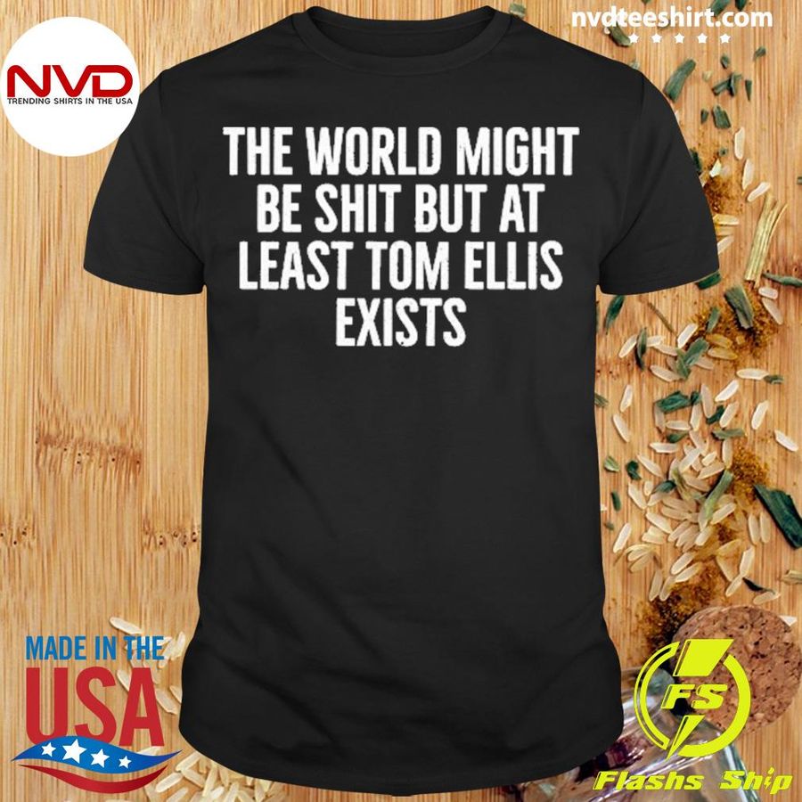 The World Might Be Shit But At Least Tom Allis Exists Shirt