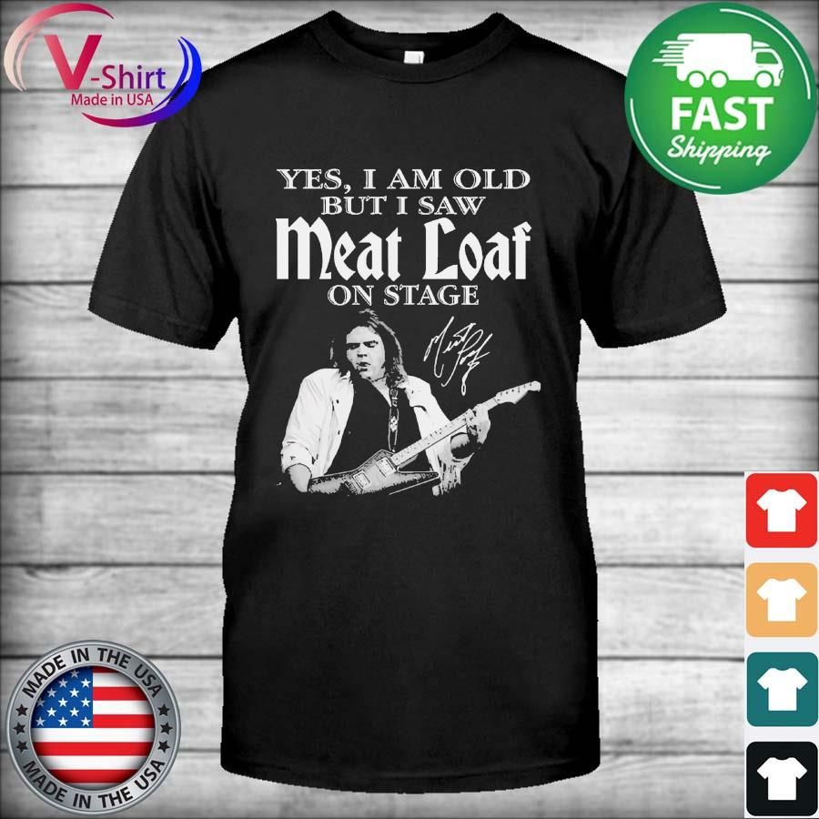 The Yes I am old but I saw Meat Loaf on stage signature shirt