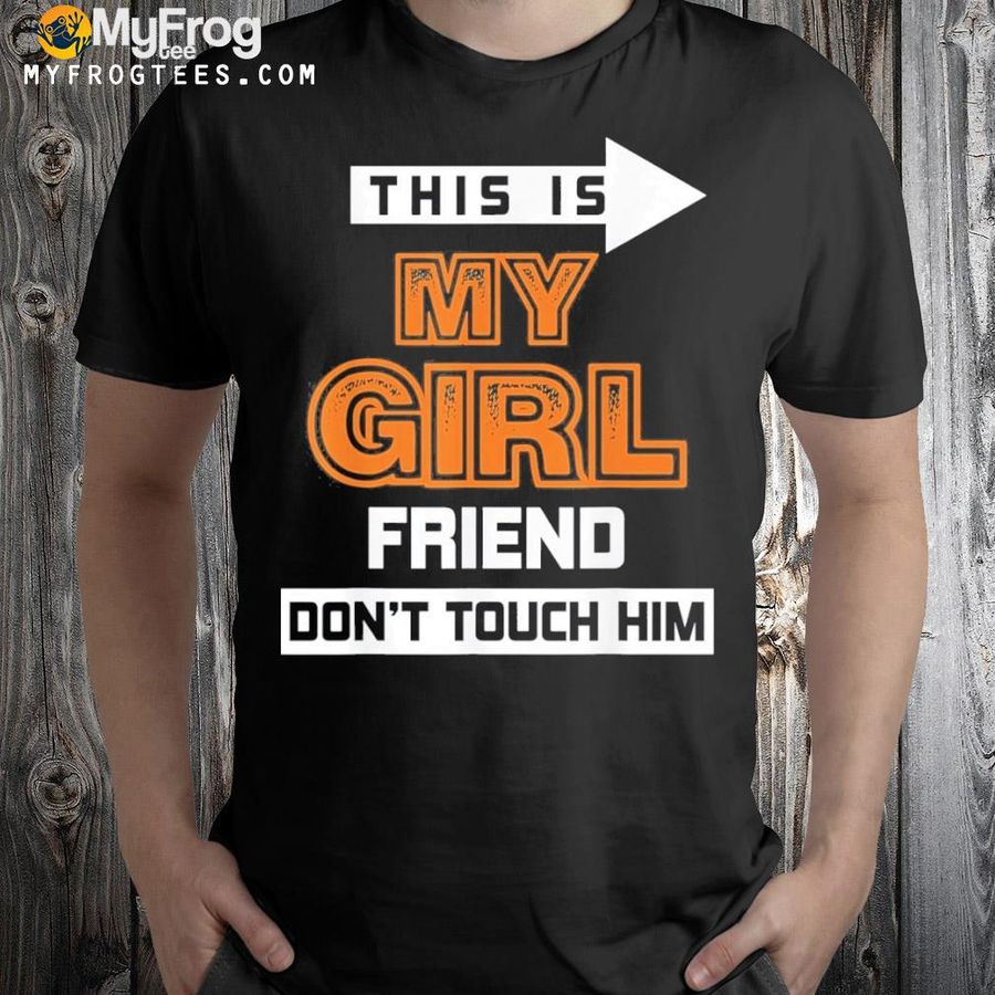 This is my girlfriend don't touch him 2022 shirt