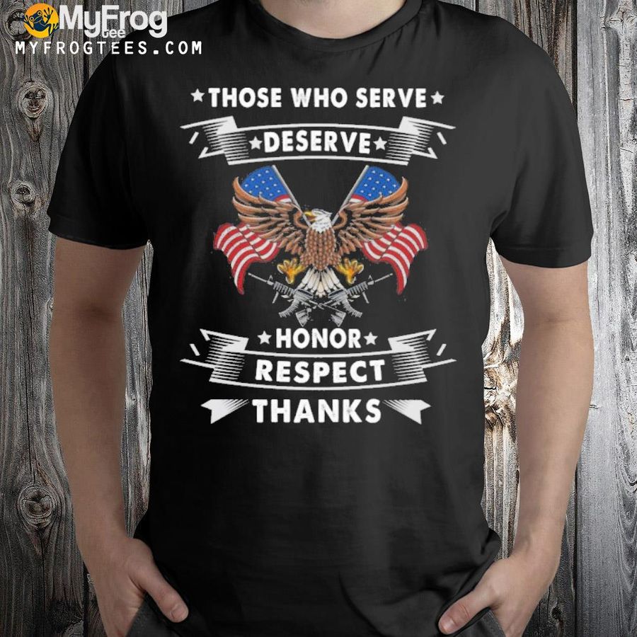 Those who serve deserve honnor respect thanks shirt